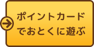 ポイントカードでおとくに遊ぶ